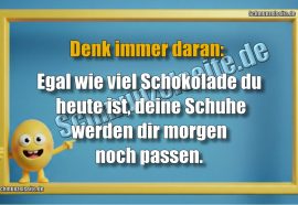Denk immer daran: Egal wie viel Schokolade du heute ist, deine Schuhe werden dir morgen noch passen.