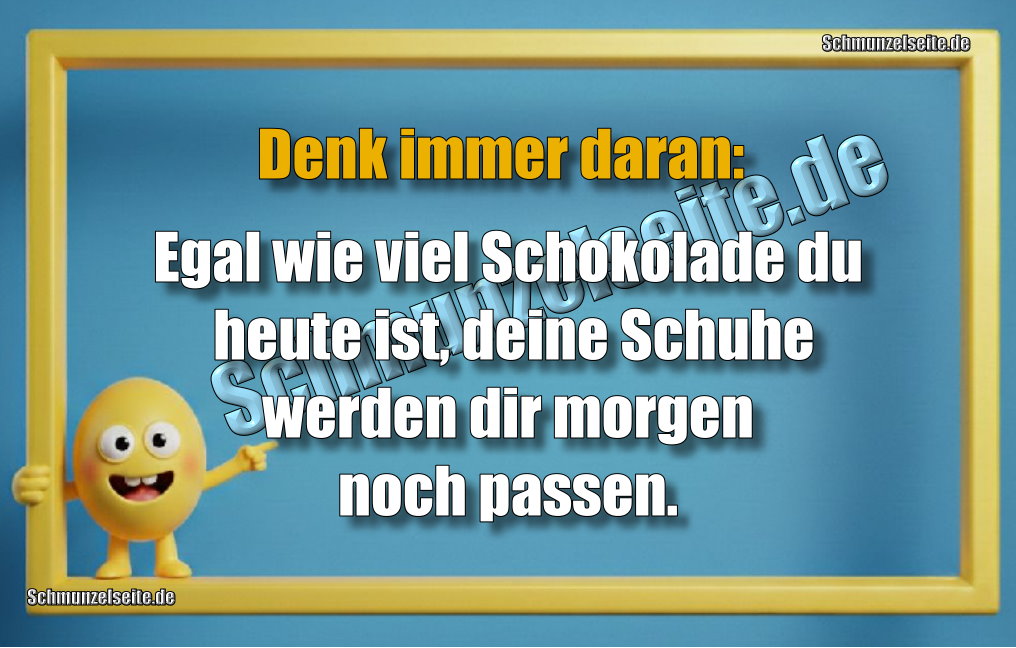 Denk immer daran: Egal wie viel Schokolade du heute ist, deine Schuhe werden dir morgen noch passen.