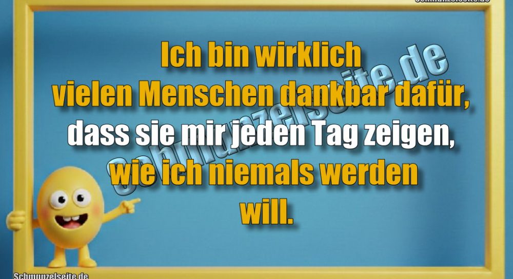 Ich bin wirklich vielen Menschen dankbar dafür, dass sie mir jeden Tag zeigen, wie ich niemals werden will.
