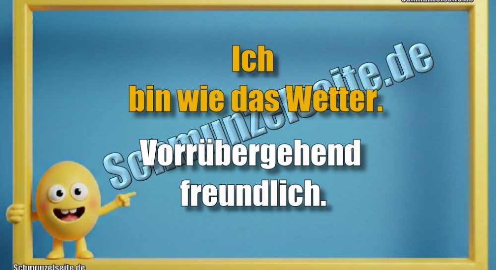 Ich bin wie das Wetter. Vorrübergehend freundlich.