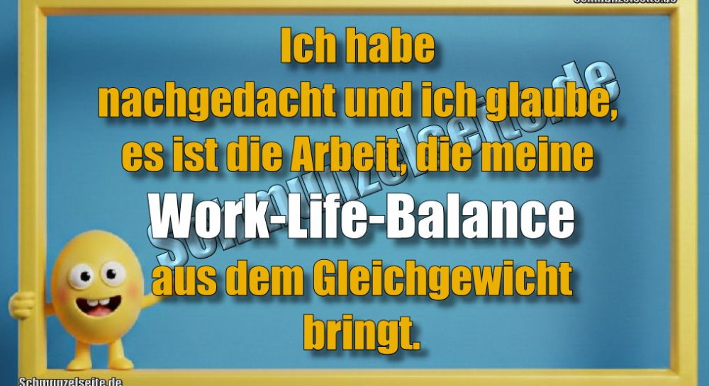 Ich habe nachgedacht und ich glaube, es ist die Arbeit, die meine Work-Life-Balance aus dem Gleichgewicht bringt.