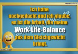 Ich habe nachgedacht und ich glaube, es ist die Arbeit, die meine Work-Life-Balance aus dem Gleichgewicht bringt.