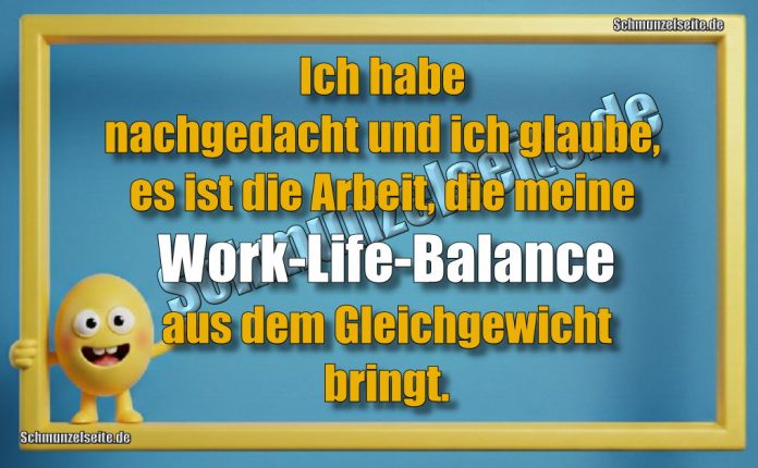 Ich habe nachgedacht und ich glaube, es ist die Arbeit, die meine Work-Life-Balance aus dem Gleichgewicht bringt.