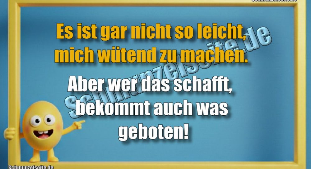 Es ist gar nicht so leicht, mich wütend zu machen. Aber wer das schafft, bekommt auch was geboten!