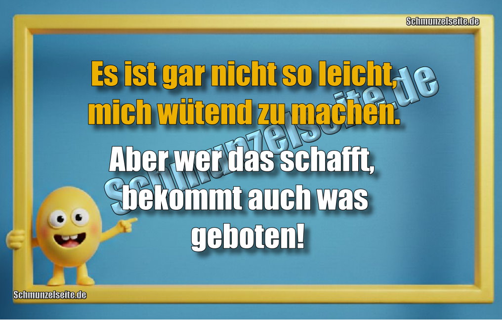 Es ist gar nicht so leicht, mich wütend zu machen. Aber wer das schafft, bekommt auch was geboten!