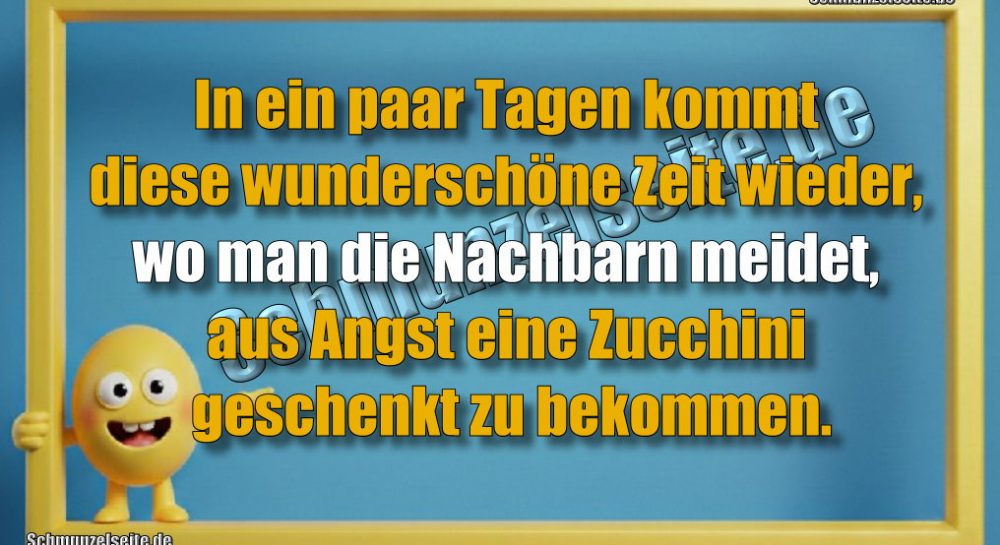 In ein paar Tagen kommt diese wunderschöne Zeit wieder, wo man die Nachbarn meidet, aus Angst eine Zucchini geschenkt zu bekommen.