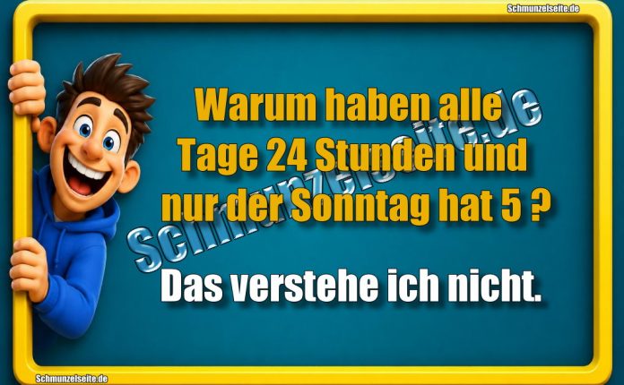 Warum haben alle Tage 24 Stunden und nur der Sonntag hat 5? Das verstehe ich nicht.