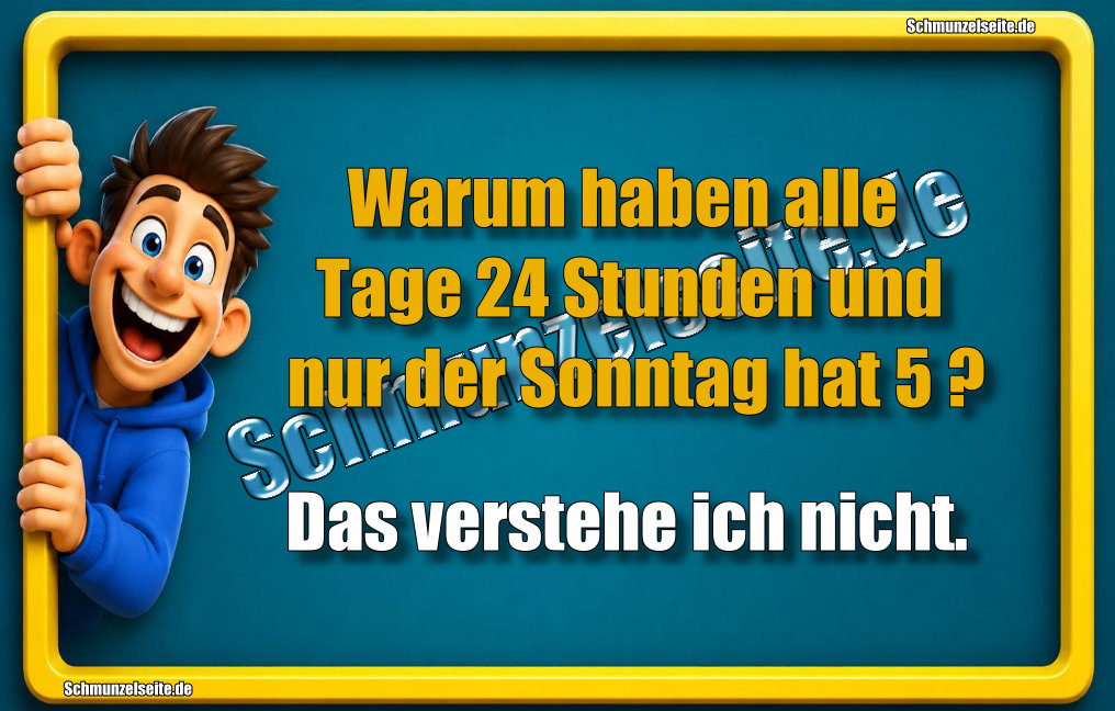 Warum haben alle Tage 24 Stunden und nur der Sonntag hat 5? Das verstehe ich nicht.