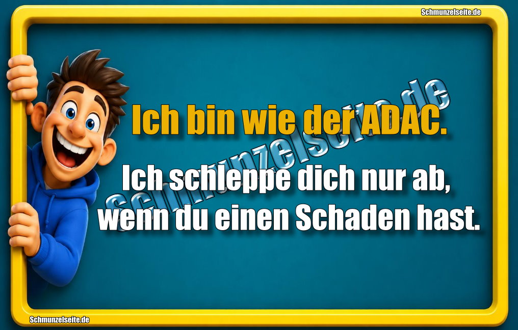 Ich bin wie der ADAC. Ich schleppe dich nur ab, wenn du einen Schaden hast.