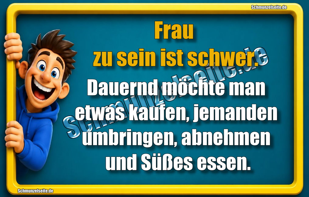 Frau zu sein ist schwer. Dauernd möchte man etwas kaufen, jemanden umbringen, abnehmen und Süßes essen.