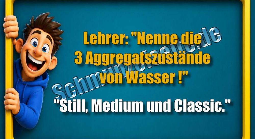 Lehrer: "Nenne die 3 Aggregatszustände von Wasser!" "Still, Medium und Classic."