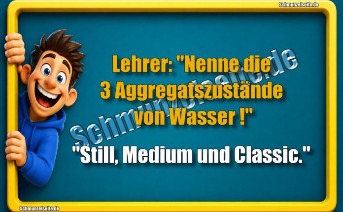 Lehrer: "Nenne die 3 Aggregatszustände von Wasser!" "Still, Medium und Classic."