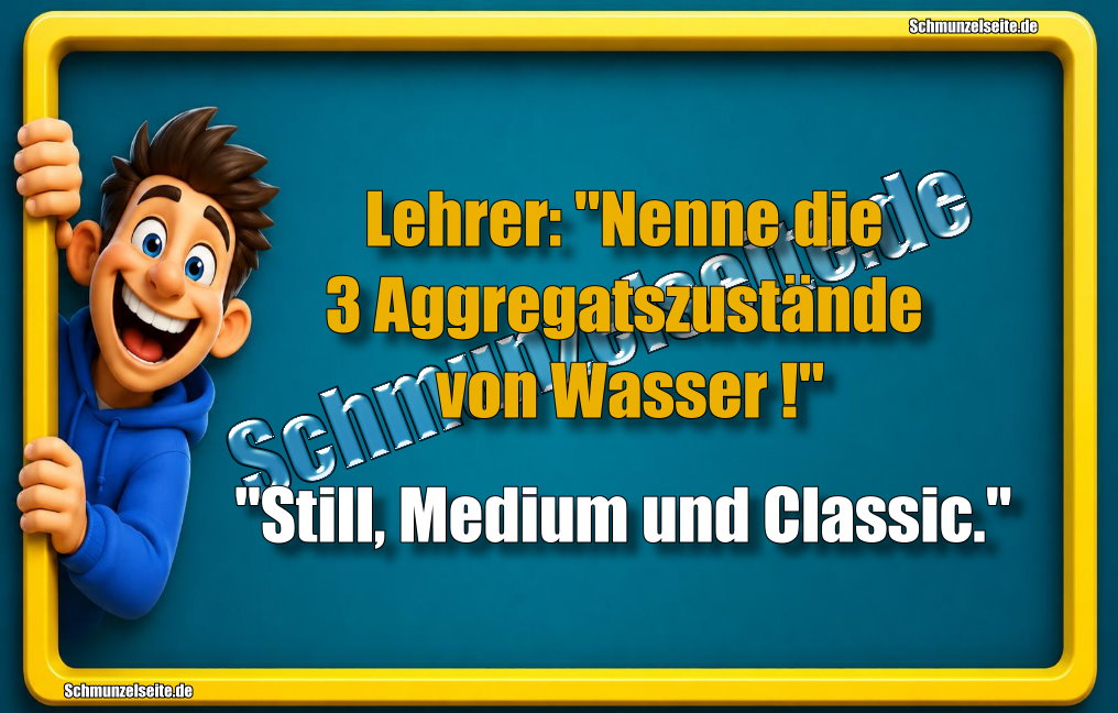 Lehrer: "Nenne die 3 Aggregatszustände von Wasser!" "Still, Medium und Classic."