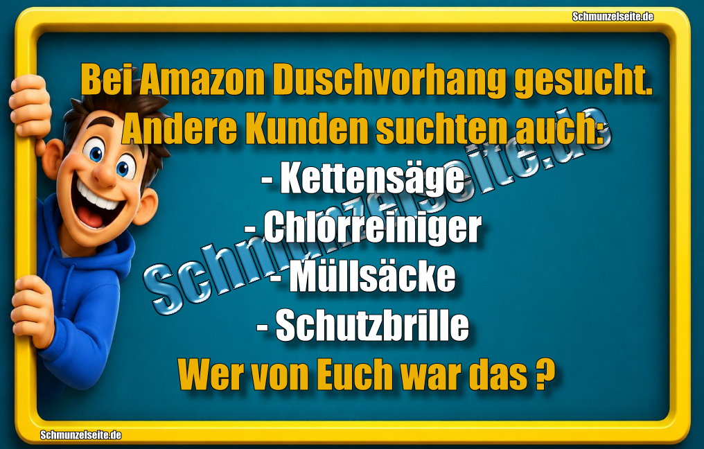 Bei Amazon Duschvorhang gesucht. Andere Kunden suchten auch: - Kettensäge - Chlorreiniger - Müllsäcke - Schutzbrille Wer von Euch war das?