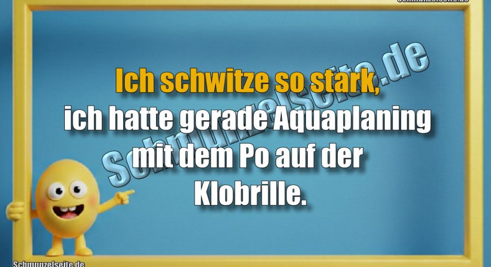Ich schwitze so stark, ich hatte gerade Aquaplaning mit dem Po auf der Klobrille.