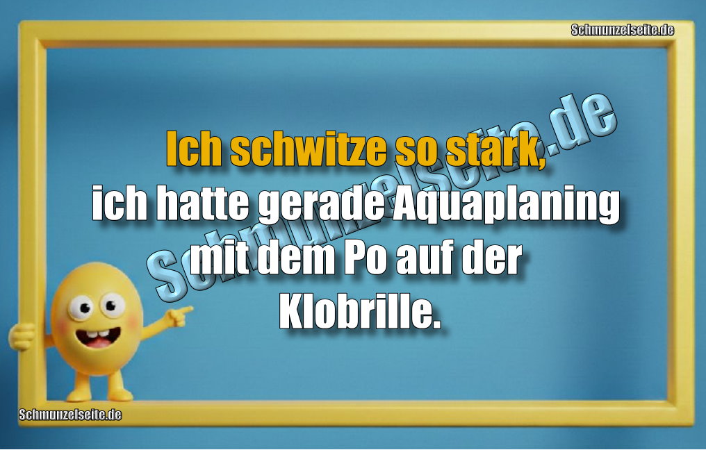 Ich schwitze so stark, ich hatte gerade Aquaplaning mit dem Po auf der Klobrille.