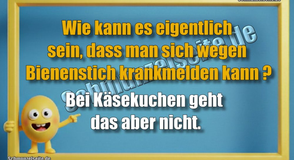 Wie kann es eigentlich sein, dass man sich wegen Bienenstich krankmelden kann? Bei Käsekuchen geht das aber nicht.