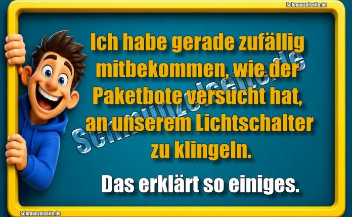 Ich habe gerade zufällig mitbekommen, wie der Paketbote versucht hat, an unserem Lichtschalter zu klingeln. Das erklärt so einiges.