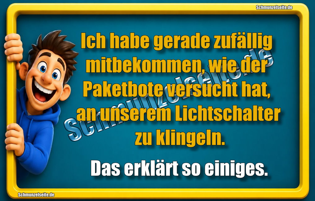 Ich habe gerade zufällig mitbekommen, wie der Paketbote versucht hat, an unserem Lichtschalter zu klingeln. Das erklärt so einiges.