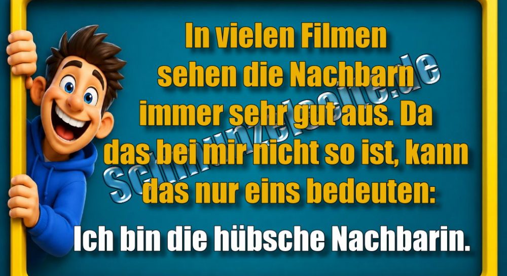 In vielen Filmen sehen die Nachbarn immer sehr gut aus. Da das bei mir nicht so ist, kann das nur eins bedeuten: Ich bin die hübsche Nachbarin.