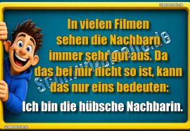 In vielen Filmen sehen die Nachbarn immer sehr gut aus. Da das bei mir nicht so ist, kann das nur eins bedeuten: Ich bin die hübsche Nachbarin.