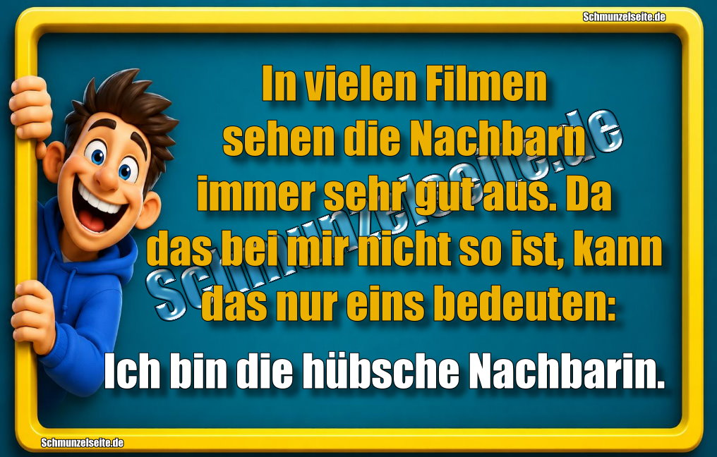 In vielen Filmen sehen die Nachbarn immer sehr gut aus. Da das bei mir nicht so ist, kann das nur eins bedeuten: Ich bin die hübsche Nachbarin.