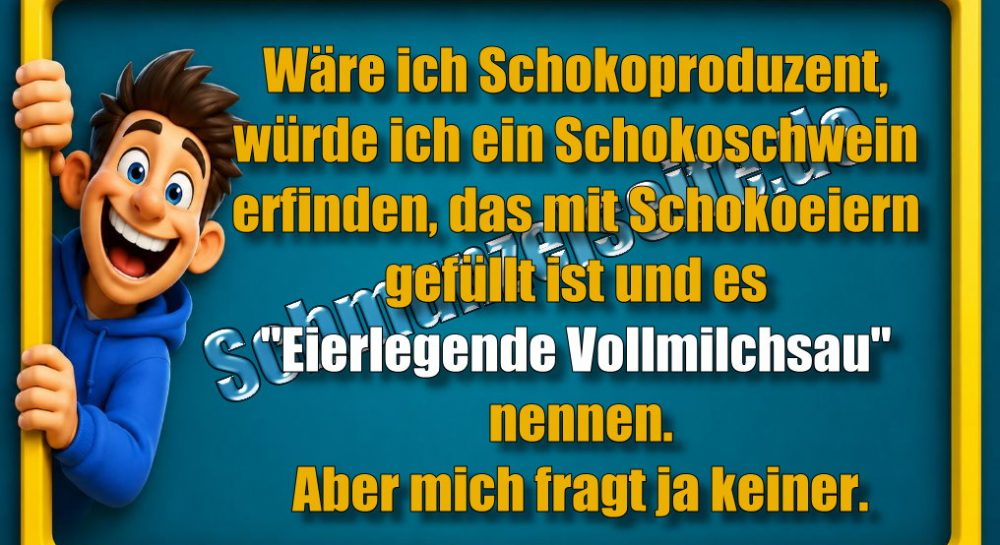 Wäre ich Schokoproduzent, würde ich ein Schokoschwein erfinden, das mit Schokoeiern gefüllt ist und es "eierlegende Vollmilchsau" nennen. Aber mich fragt ja keiner.