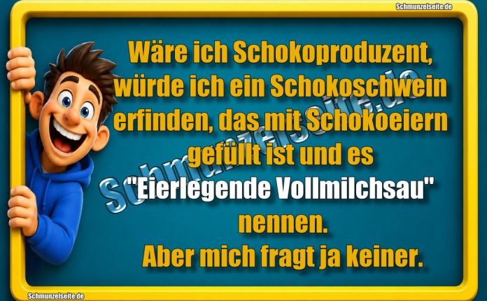 Wäre ich Schokoproduzent, würde ich ein Schokoschwein erfinden, das mit Schokoeiern gefüllt ist und es "eierlegende Vollmilchsau" nennen. Aber mich fragt ja keiner.
