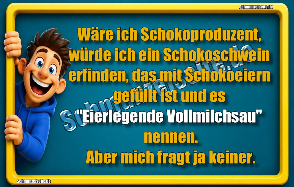 Wäre ich Schokoproduzent, würde ich ein Schokoschwein erfinden, das mit Schokoeiern gefüllt ist und es "eierlegende Vollmilchsau" nennen. Aber mich fragt ja keiner.