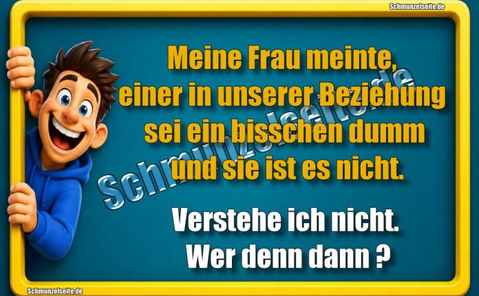 Meine Frau meinte, einer in unserer Beziehung sei ein bisschen dumm und sie ist es nicht. Verstehe ich nicht. Wer denn dann?
