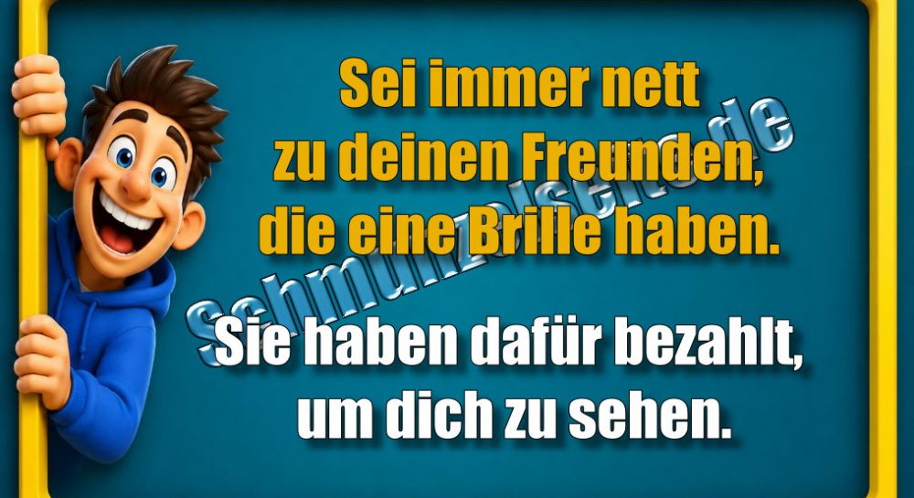 Sei immer nett zu deinen Freunden, die eine Brille haben. Sie haben dafür bezahlt, um dich zu sehen.