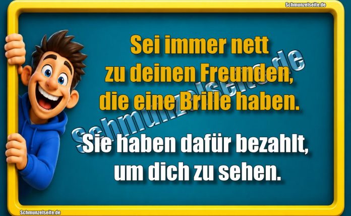 Sei immer nett zu deinen Freunden, die eine Brille haben. Sie haben dafür bezahlt, um dich zu sehen.