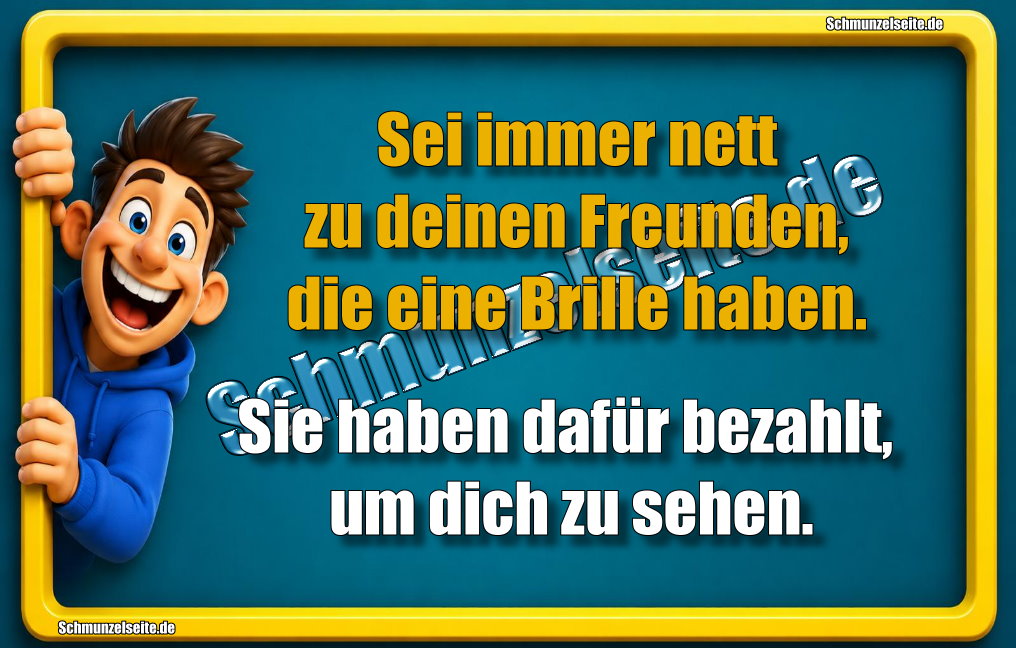 Sei immer nett zu deinen Freunden, die eine Brille haben. Sie haben dafür bezahlt, um dich zu sehen.