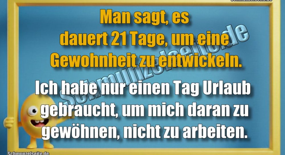 Man sagt, es dauert 21 Tage, um eine Gewohnheit zu entwickeln. Ich habe nur einen Tag Urlaub gebraucht, um mich daran zu gewöhnen, nicht zu arbeiten.