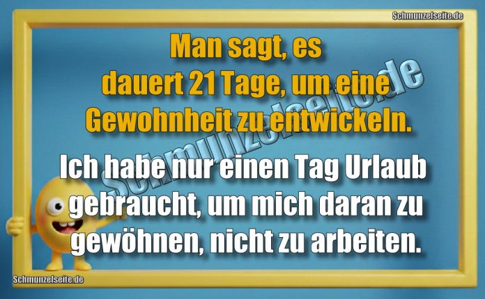 Man sagt, es dauert 21 Tage, um eine Gewohnheit zu entwickeln. Ich habe nur einen Tag Urlaub gebraucht, um mich daran zu gewöhnen, nicht zu arbeiten.