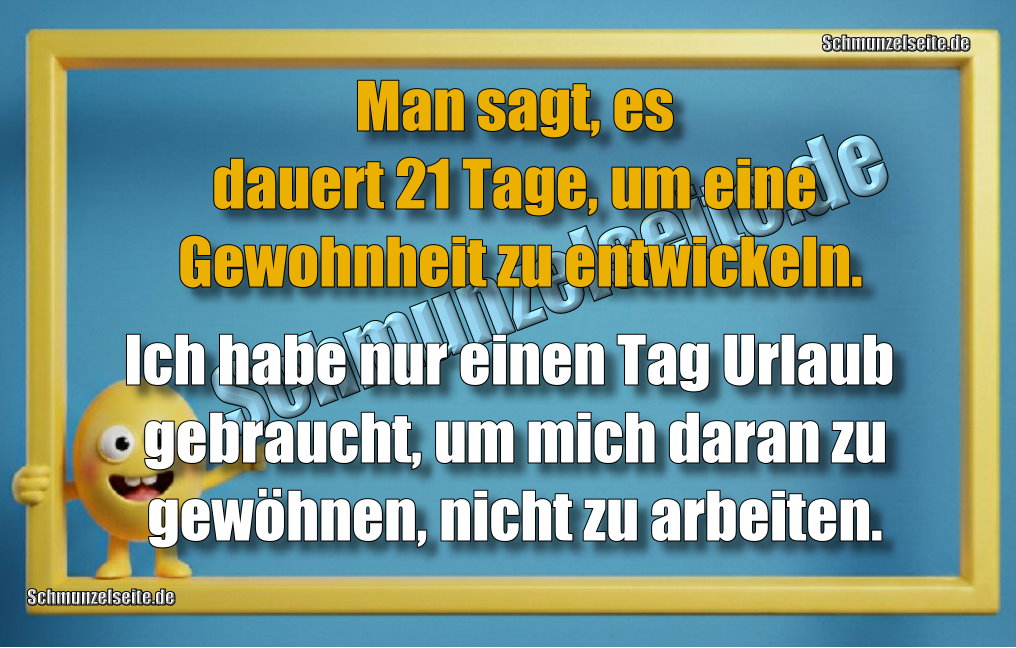 Man sagt, es dauert 21 Tage, um eine Gewohnheit zu entwickeln. Ich habe nur einen Tag Urlaub gebraucht, um mich daran zu gewöhnen, nicht zu arbeiten.