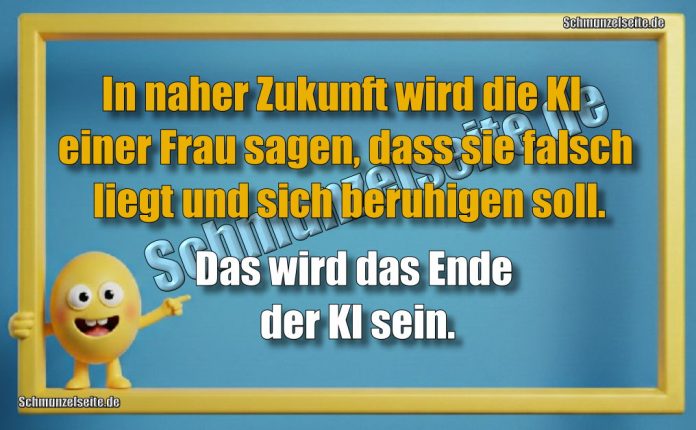 In naher Zukunft wird die KI einer Frau sagen, dass sie falsch liegt und sich beruhigen soll. Das wird das Ende der KI sein.