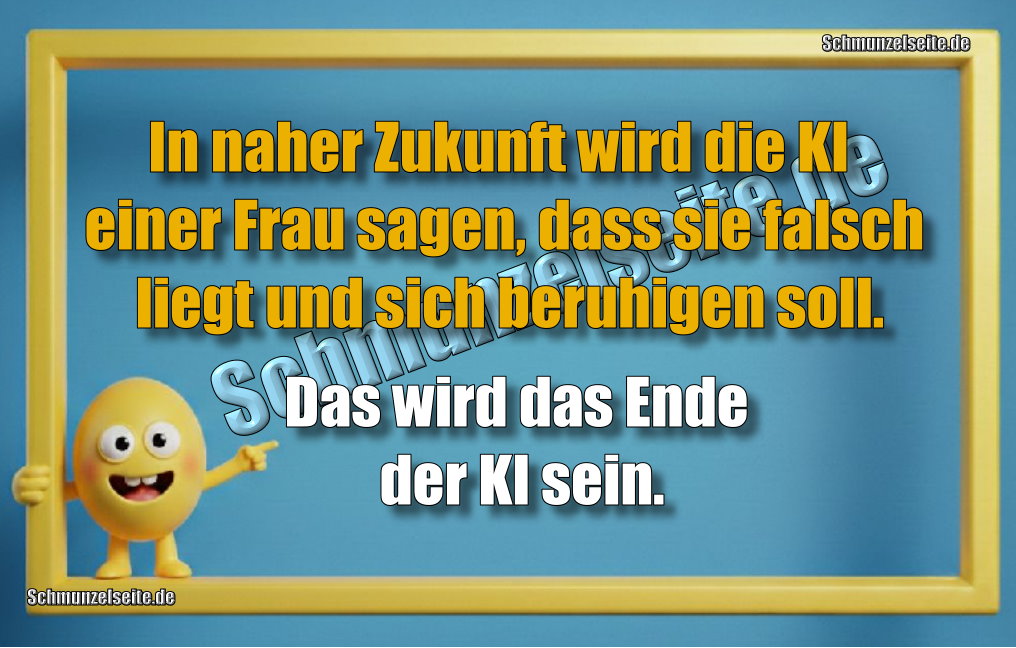 In naher Zukunft wird die KI einer Frau sagen, dass sie falsch liegt und sich beruhigen soll. Das wird das Ende der KI sein.