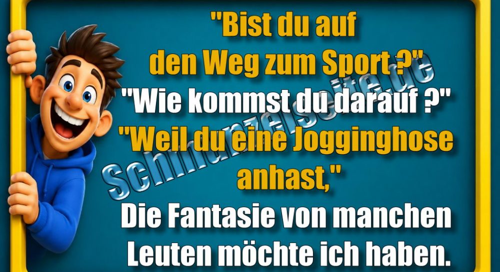 "Bist du auf den Weg zum Sport?" "Wie kommst du darauf?" "Weil du eine Jogginghose anhast," Die Fantasie von manchen Leuten möchte ich haben.