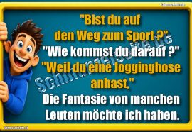 "Bist du auf den Weg zum Sport?" "Wie kommst du darauf?" "Weil du eine Jogginghose anhast," Die Fantasie von manchen Leuten möchte ich haben.