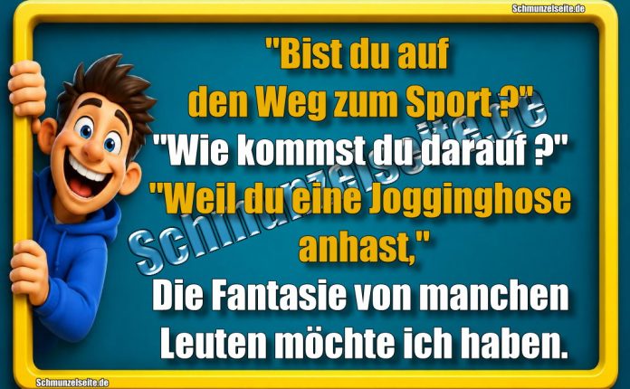 "Bist du auf den Weg zum Sport?" "Wie kommst du darauf?" "Weil du eine Jogginghose anhast," Die Fantasie von manchen Leuten möchte ich haben.