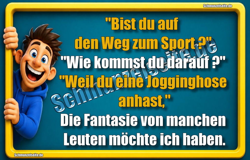"Bist du auf den Weg zum Sport?" "Wie kommst du darauf?" "Weil du eine Jogginghose anhast," Die Fantasie von manchen Leuten möchte ich haben.