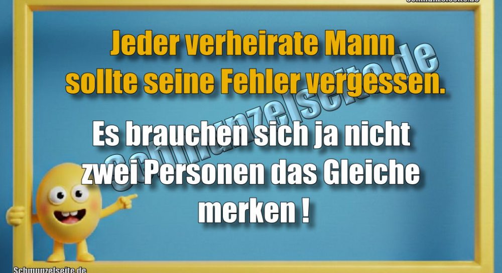 Jeder verheirate Mann sollte seine Fehler vergessen. Es brauchen sich ja nicht zwei Personen das Gleiche merken!