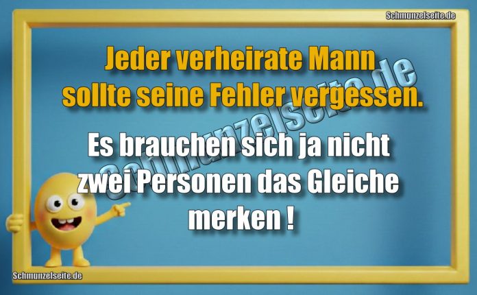 Jeder verheirate Mann sollte seine Fehler vergessen. Es brauchen sich ja nicht zwei Personen das Gleiche merken!