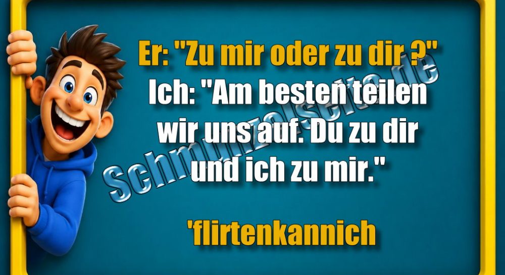 Er: "Zu mir oder zu dir?" Ich: "Am besten teilen wir uns auf. Du zu dir und ich zu mir." 'flirtenkannich