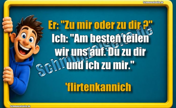 Er: "Zu mir oder zu dir?" Ich: "Am besten teilen wir uns auf. Du zu dir und ich zu mir." 'flirtenkannich