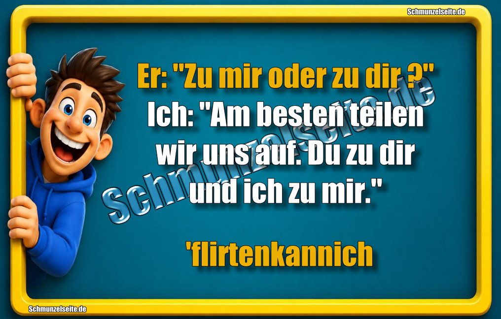 Er: "Zu mir oder zu dir?" Ich: "Am besten teilen wir uns auf. Du zu dir und ich zu mir." 'flirtenkannich