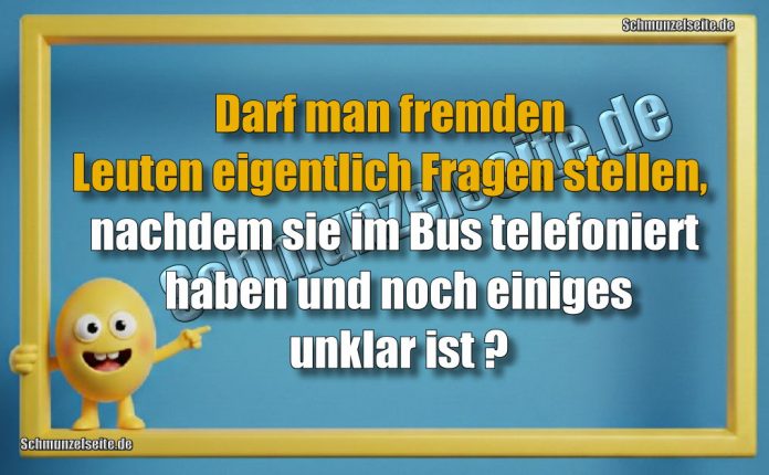 Darf man fremden Leuten eigentlich Fragen stellen, nachdem sie im Bus telefoniert haben und noch einiges unklar ist?