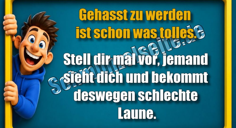 Gehasst zu werden ist schon was tolles. Stell dir mal vor, jemand sieht dich und bekommt deswegen schlechte Laune.