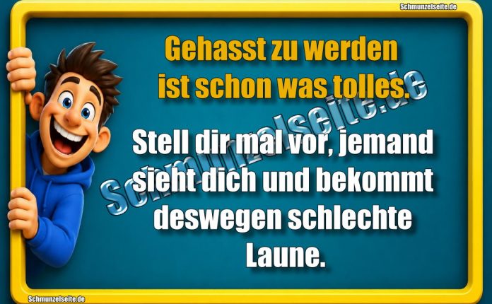 Gehasst zu werden ist schon was tolles. Stell dir mal vor, jemand sieht dich und bekommt deswegen schlechte Laune.